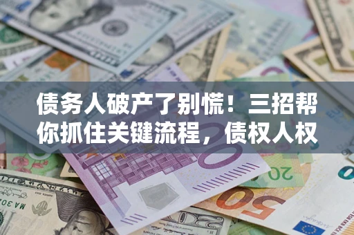 济南债务人破产了别慌！三招帮你抓住关键流程，债权人权益不再缩水