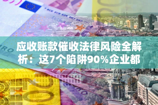 济南应收账款催收法律风险全解析：这7个陷阱90%企业都踩过（含合规应对指南）