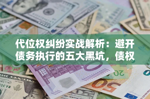 济南代位权纠纷实战解析：避开债务执行的五大黑坑，债权人必看指南