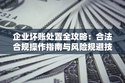 济南企业坏账处置全攻略：合法合规操作指南与风险规避技巧解析
