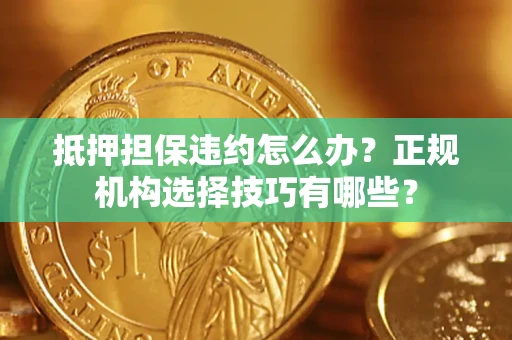 济南抵押担保违约怎么办？正规机构选择技巧有哪些？