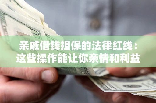济南亲戚借钱担保的法律红线：这些操作能让你亲情和利益两不误