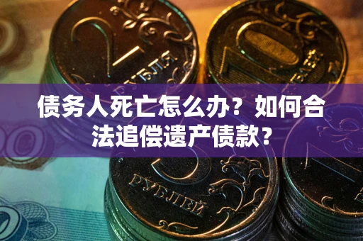 济南债务人死亡怎么办？如何合法追偿遗产债款？