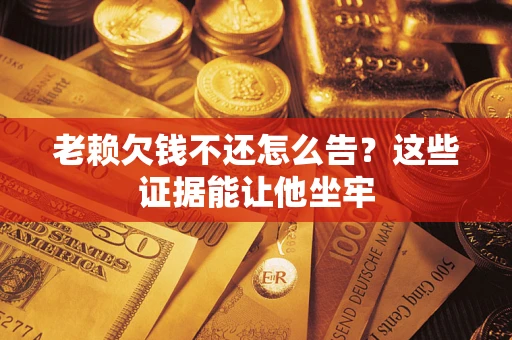 济南老赖欠钱不还怎么告？这些证据能让他坐牢