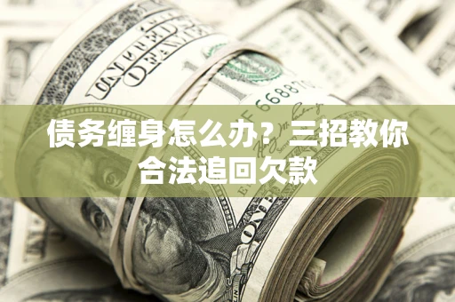 济南债务缠身怎么办？三招教你合法追回欠款