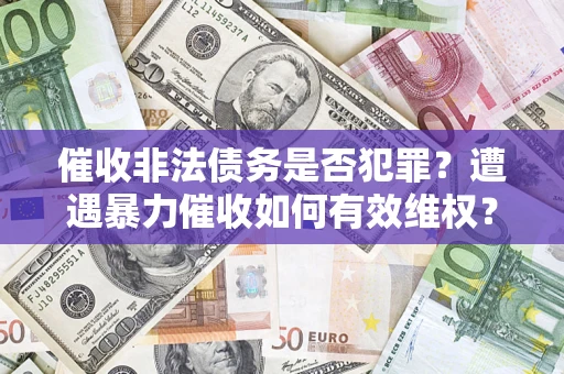 济南催收非法债务是否犯罪?遭遇暴力催收如何有效维权? 济南催收非法债务是否犯罪?遭遇暴力催收如何有效维权?
