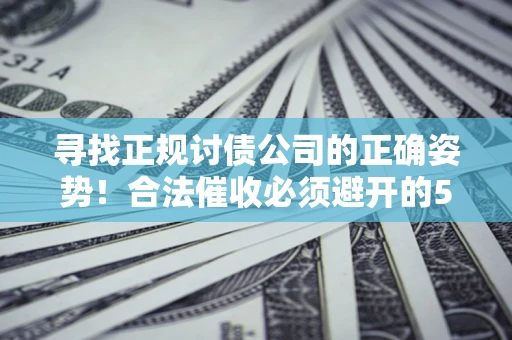 济南寻找正规讨债公司的正确姿势！合法催收必须避开的5大雷区