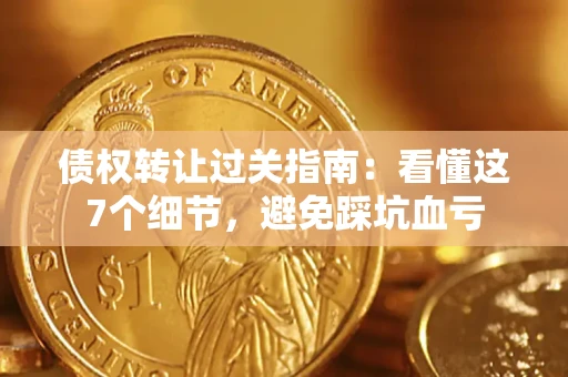 济南债权转让过关指南：看懂这7个细节，避免踩坑血亏
