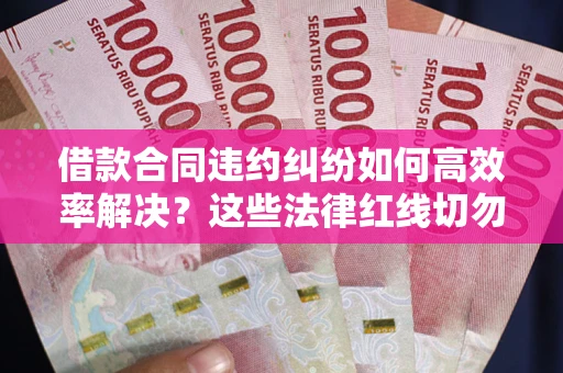 济南借款合同违约纠纷如何高效率解决？这些法律红线切勿触碰