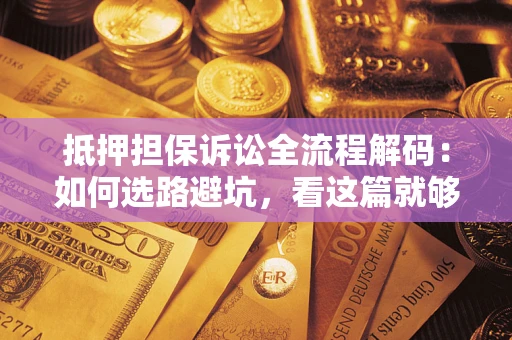 济南抵押担保诉讼全流程解码：如何选路避坑，看这篇就够了