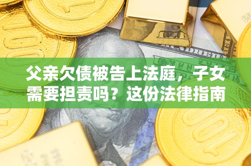 济南父亲欠债被告上法庭，子女需要担责吗？这份法律指南必须看完