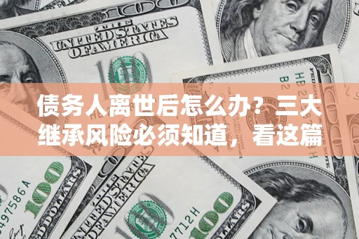 济南债务人离世后怎么办？三大继承风险必须知道，看这篇就够了