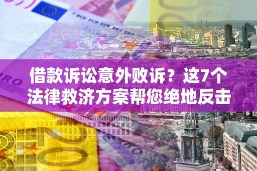 济南借款诉讼意外败诉？这7个法律救济方案帮您绝地反击！