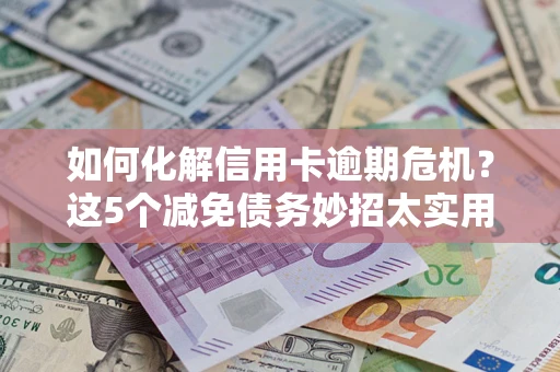 济南如何化解信用卡逾期危机？这5个减免债务妙招太实用