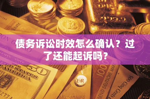 济南债务诉讼时效怎么确认？过了还能起诉吗？