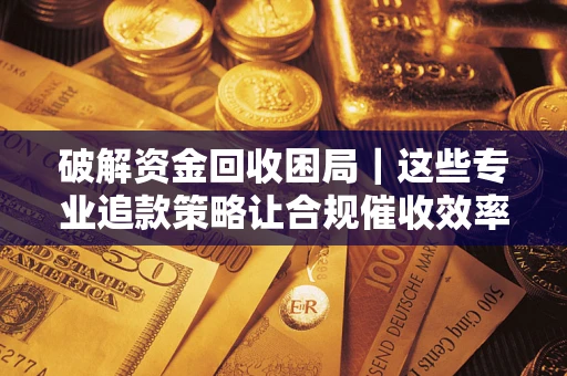 济南破解资金回收困局｜这些专业追款策略让合规催收效率翻倍