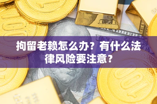 济南拘留老赖怎么办？有什么法律风险要注意？