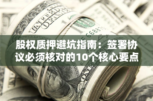 济南股权质押避坑指南:签署协议必须核对的10个核心要点 济南股权质押避坑指南:签署协议必须核对的10个核心要点
