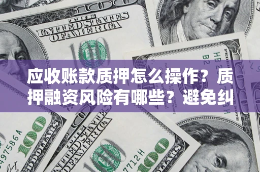 济南应收账款质押怎么操作？质押融资风险有哪些？避免纠纷高效融资技巧