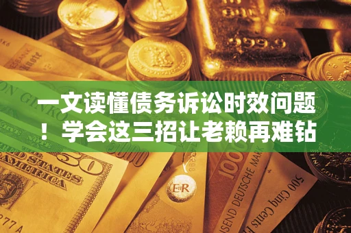 济南一文读懂债务诉讼时效问题！学会这三招让老赖再难钻空子