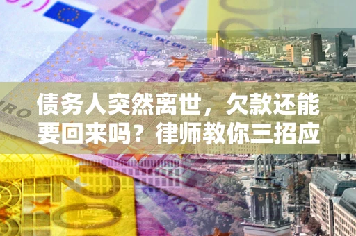济南债务人突然离世，欠款还能要回来吗？律师教你三招应对
