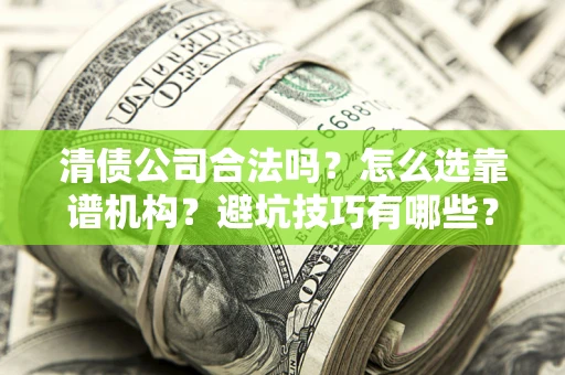 济南清债公司合法吗？怎么选靠谱机构？避坑技巧有哪些？