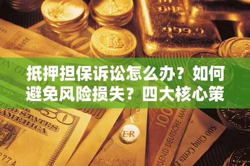 济南抵押担保诉讼怎么办？如何避免风险损失？四大核心策略全解读
