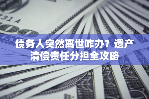 济南债务人突然离世咋办？遗产清偿责任分担全攻略