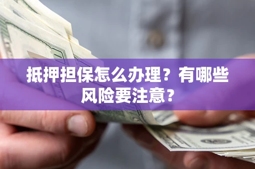 济南抵押担保怎么办理？有哪些风险要注意？