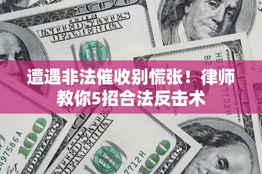 济南遭遇非法催收别慌张！律师教你5招合法反击术
