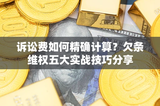 济南诉讼费如何精确计算？欠条维权五大实战技巧分享