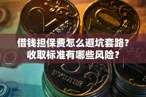 济南借钱担保费怎么避坑套路?收取标准有哪些风险? 济南借钱担保费怎么避坑套路?收取标准有哪些风险?
