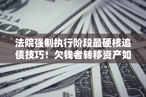 济南法院强制执行阶段最硬核追债技巧！欠钱者转移资产如何破解？