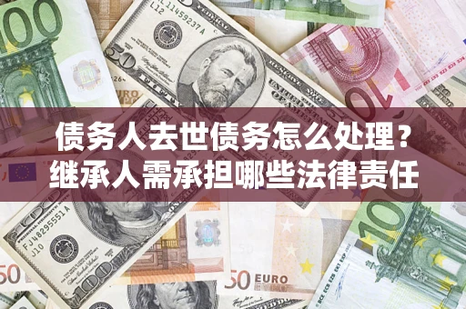 济南债务人去世债务怎么处理？继承人需承担哪些法律责任？