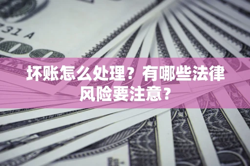 济南坏账怎么处理？有哪些法律风险要注意？