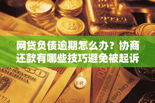 济南网贷负债逾期怎么办？协商还款有哪些技巧避免被起诉？
