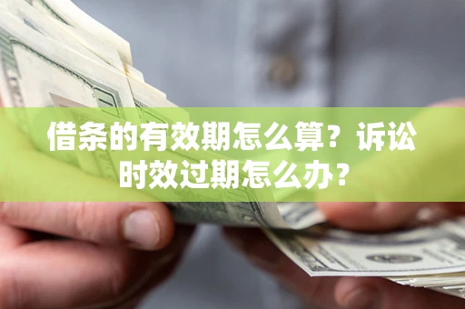济南借条的有效期怎么算？诉讼时效过期怎么办？