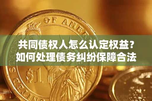 济南共同债权人怎么认定权益？如何处理债务纠纷保障合法权益？