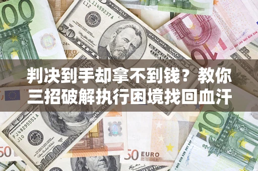 济南判决到手却拿不到钱？教你三招破解执行困境找回血汗钱