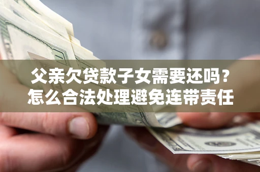 济南父亲欠贷款子女需要还吗？怎么合法处理避免连带责任？