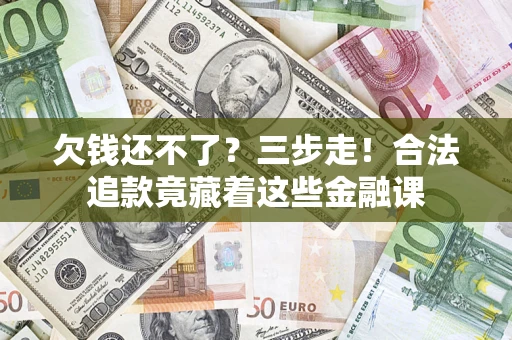 济南欠钱还不了？三步走！合法追款竟藏着这些金融课