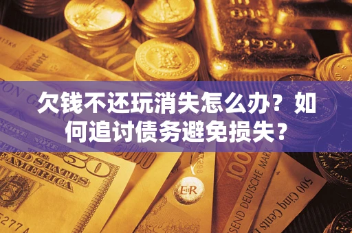 济南欠钱不还玩消失怎么办？如何追讨债务避免损失？