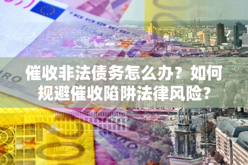 济南催收非法债务怎么办？如何规避催收陷阱法律风险？