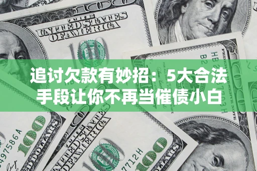 济南追讨欠款有妙招：5大合法手段让你不再当催债小白