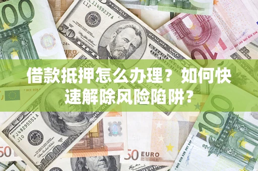 济南借款抵押怎么办理？如何快速解除风险陷阱？
