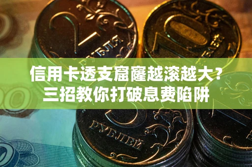 济南信用卡透支窟窿越滚越大？三招教你打破息费陷阱