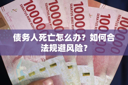 济南债务人死亡怎么办？如何合法规避风险？