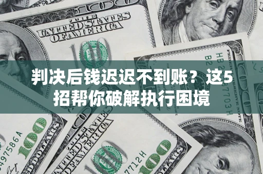 济南判决后钱迟迟不到账？这5招帮你破解执行困境