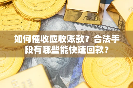 济南如何催收应收账款？合法手段有哪些能快速回款？