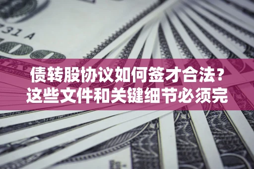 济南债转股协议如何签才合法？这些文件和关键细节必须完整